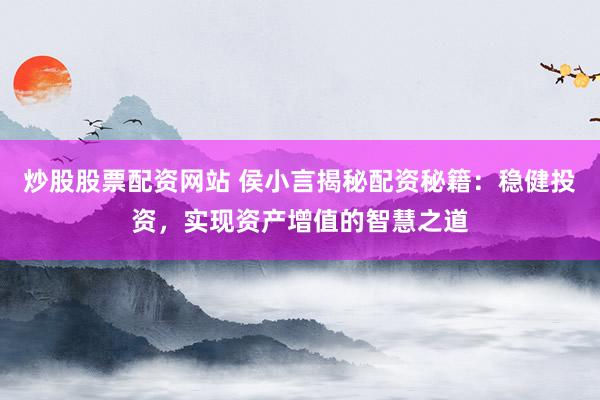 炒股股票配资网站 侯小言揭秘配资秘籍：稳健投资，实现资产增值的智慧之道