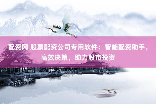 配资网 股票配资公司专用软件：智能配资助手，高效决策，助力股市投资