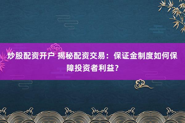 炒股配资开户 揭秘配资交易：保证金制度如何保障投资者利益？