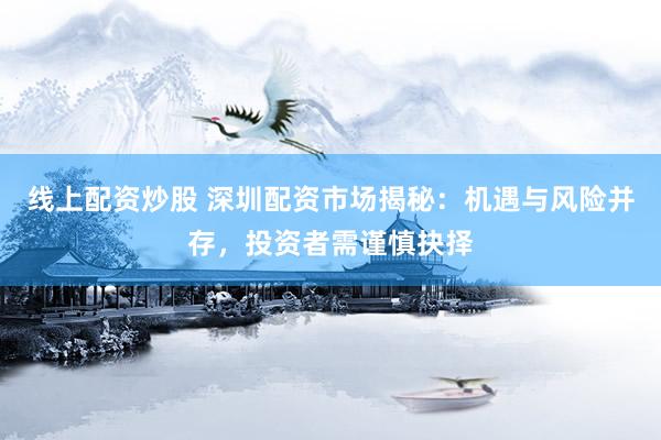线上配资炒股 深圳配资市场揭秘：机遇与风险并存，投资者需谨慎抉择