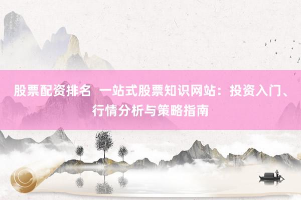股票配资排名  一站式股票知识网站：投资入门、行情分析与策略指南