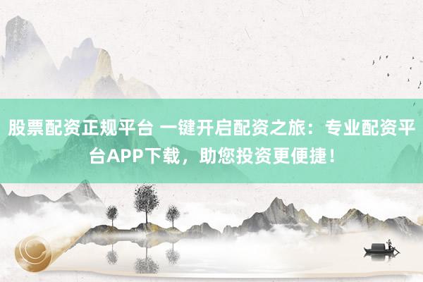 股票配资正规平台 一键开启配资之旅：专业配资平台APP下载，助您投资更便捷！