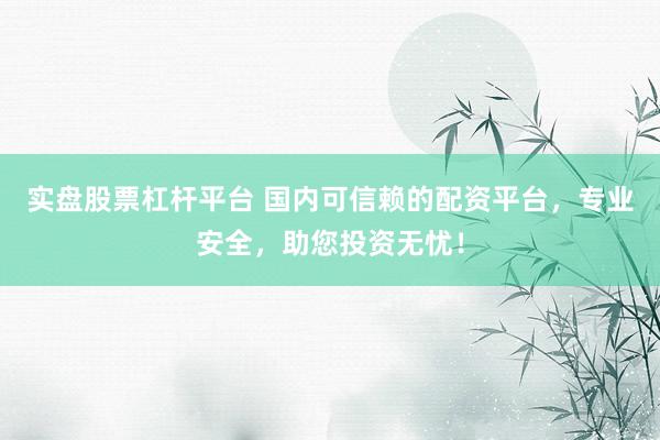 实盘股票杠杆平台 国内可信赖的配资平台，专业安全，助您投资无忧！