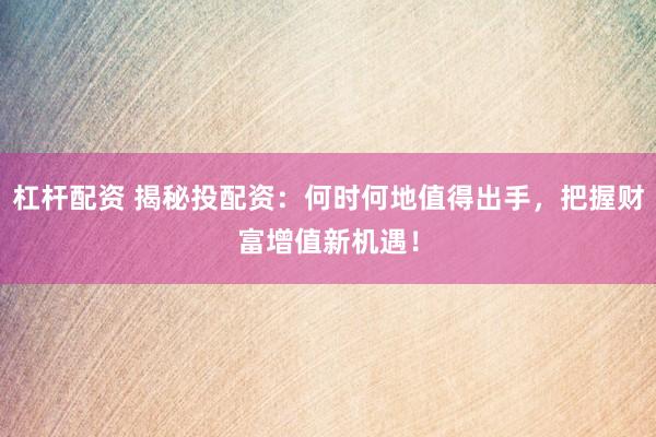 杠杆配资 揭秘投配资：何时何地值得出手，把握财富增值新机遇！