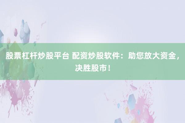 股票杠杆炒股平台 配资炒股软件：助您放大资金，决胜股市！