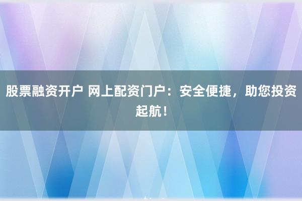 股票融资开户 网上配资门户：安全便捷，助您投资起航！