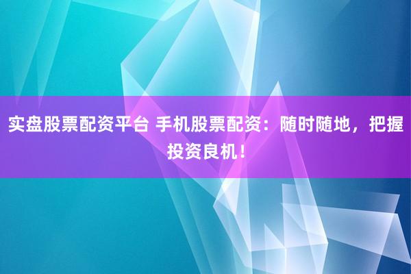 实盘股票配资平台 手机股票配资：随时随地，把握投资良机！