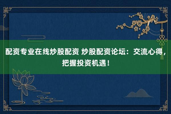 配资专业在线炒股配资 炒股配资论坛：交流心得，把握投资机遇！