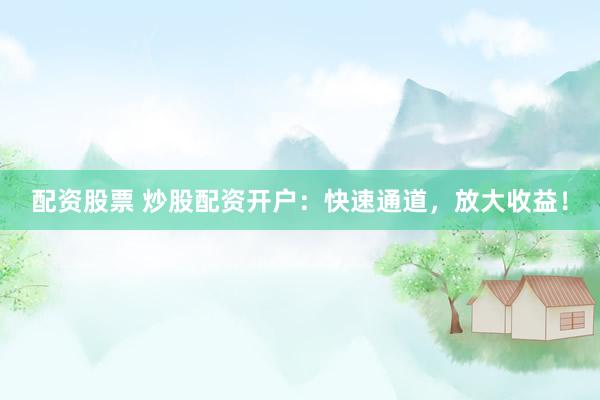配资股票 炒股配资开户：快速通道，放大收益！
