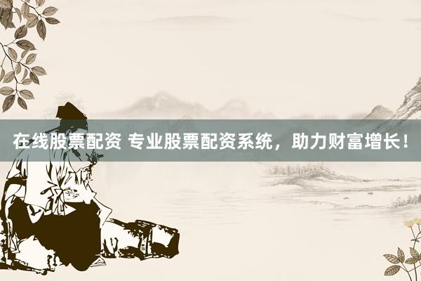 在线股票配资 专业股票配资系统，助力财富增长！