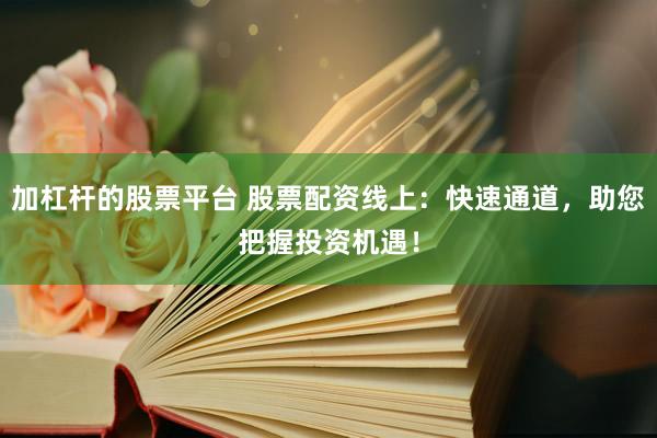 加杠杆的股票平台 股票配资线上：快速通道，助您把握投资机遇！