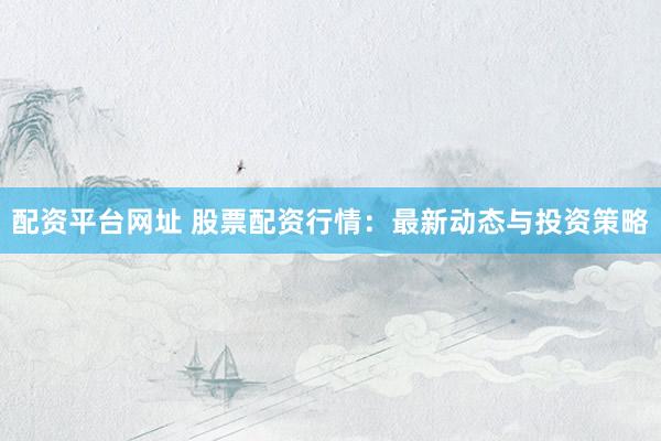 配资平台网址 股票配资行情：最新动态与投资策略