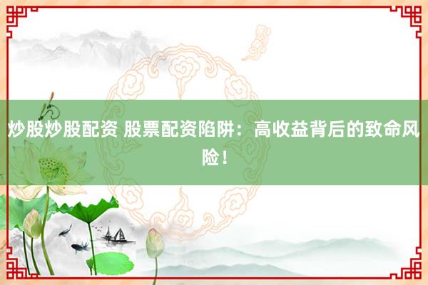 炒股炒股配资 股票配资陷阱：高收益背后的致命风险！