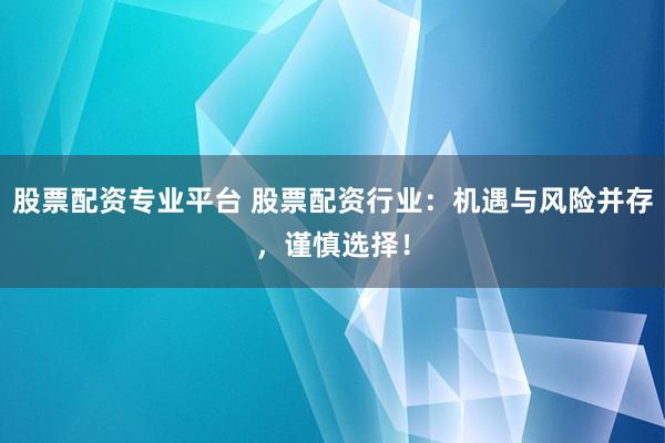 股票配资专业平台 股票配资行业：机遇与风险并存，谨慎选择！