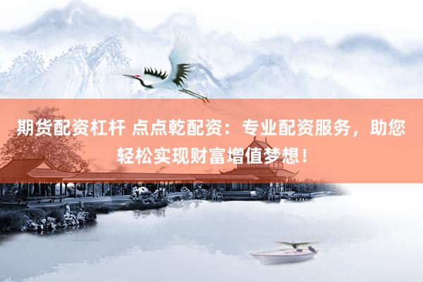 期货配资杠杆 点点乾配资：专业配资服务，助您轻松实现财富增值梦想！