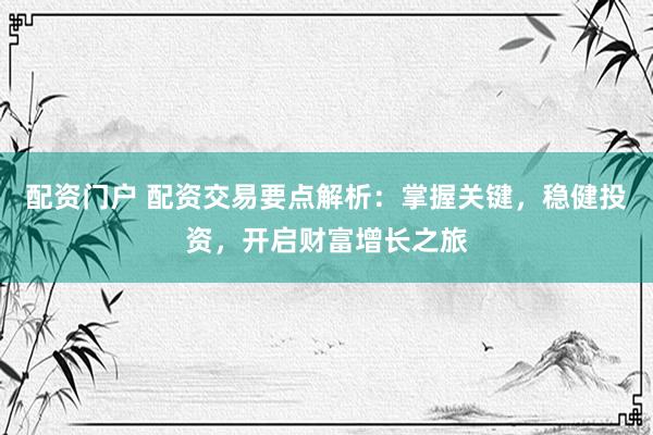 配资门户 配资交易要点解析：掌握关键，稳健投资，开启财富增长之旅
