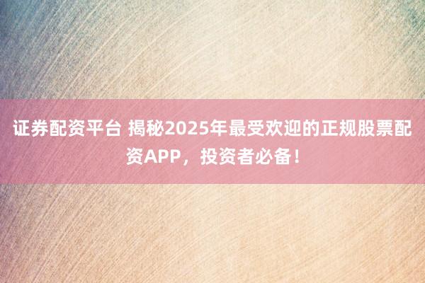 证券配资平台 揭秘2025年最受欢迎的正规股票配资APP，投资者必备！