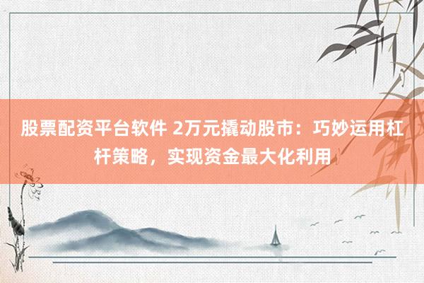 股票配资平台软件 2万元撬动股市：巧妙运用杠杆策略，实现资金最大化利用