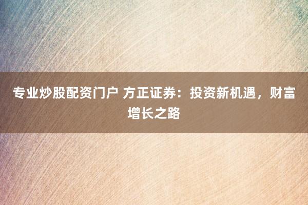 专业炒股配资门户 方正证券：投资新机遇，财富增长之路