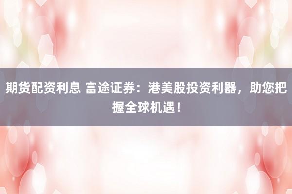 期货配资利息 富途证券：港美股投资利器，助您把握全球机遇！
