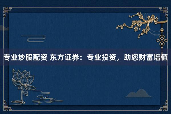 专业炒股配资 东方证券：专业投资，助您财富增值