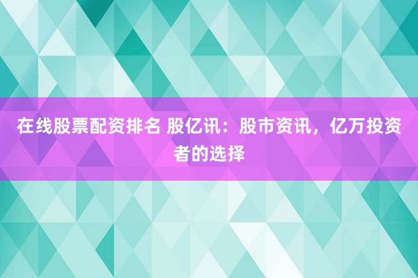 在线股票配资排名 股亿讯：股市资讯，亿万投资者的选择