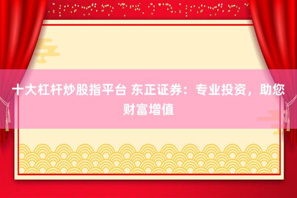 十大杠杆炒股指平台 东正证券：专业投资，助您财富增值
