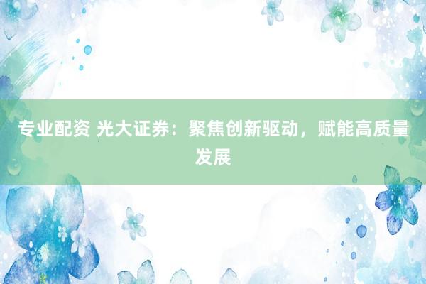 专业配资 光大证券：聚焦创新驱动，赋能高质量发展