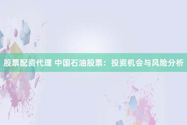 股票配资代理 中国石油股票：投资机会与风险分析