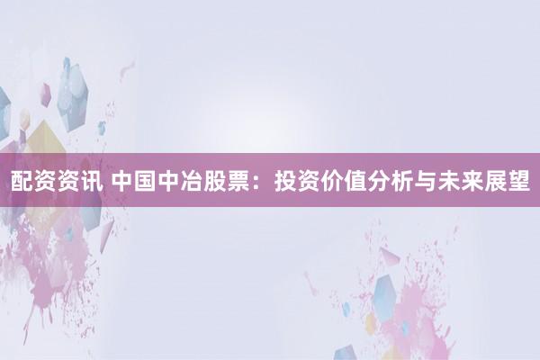 配资资讯 中国中冶股票：投资价值分析与未来展望