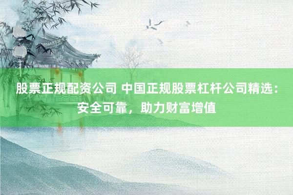 股票正规配资公司 中国正规股票杠杆公司精选：安全可靠，助力财富增值