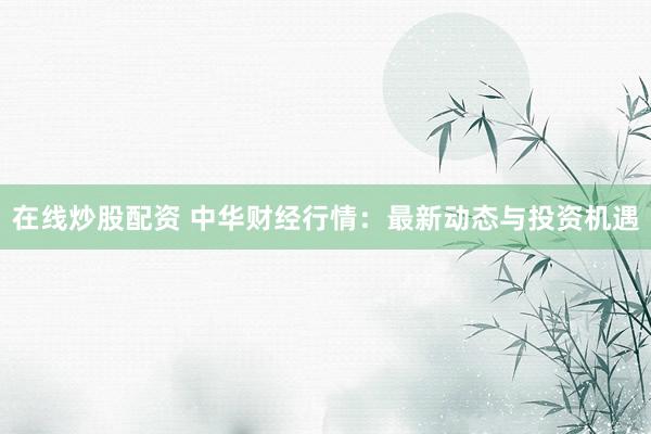 在线炒股配资 中华财经行情：最新动态与投资机遇