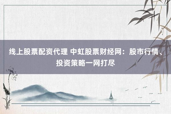 线上股票配资代理 中虹股票财经网：股市行情、投资策略一网打尽