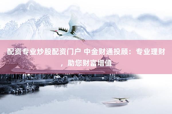配资专业炒股配资门户 中金财通投顾：专业理财，助您财富增值