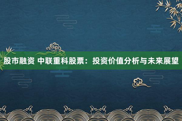 股市融资 中联重科股票：投资价值分析与未来展望