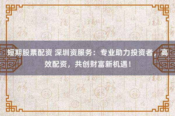 短期股票配资 深圳资服务：专业助力投资者，高效配资，共创财富新机遇！