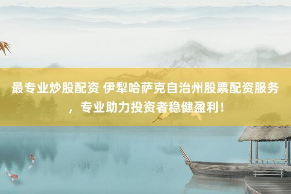 最专业炒股配资 伊犁哈萨克自治州股票配资服务，专业助力投资者稳健盈利！