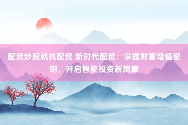 配资炒股就找配资 新时代配资：掌握财富增值密钥，开启智能投资新篇章