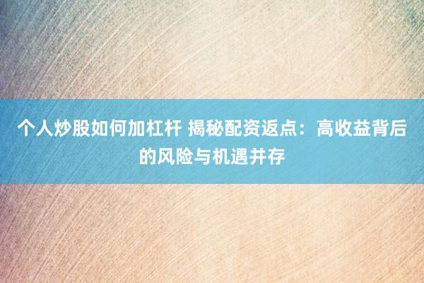 个人炒股如何加杠杆 揭秘配资返点：高收益背后的风险与机遇并存