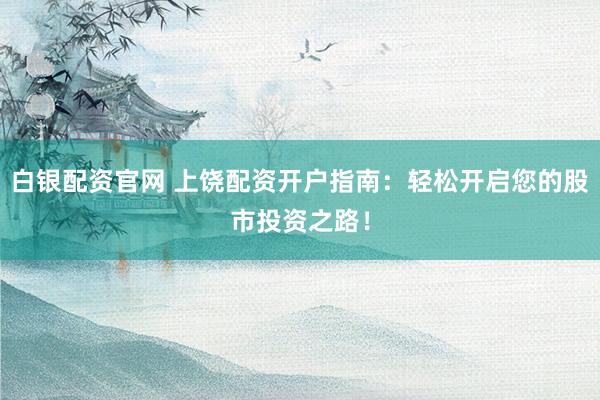 白银配资官网 上饶配资开户指南：轻松开启您的股市投资之路！