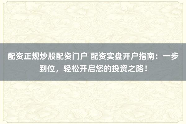 配资正规炒股配资门户 配资实盘开户指南：一步到位，轻松开启您的投资之路！