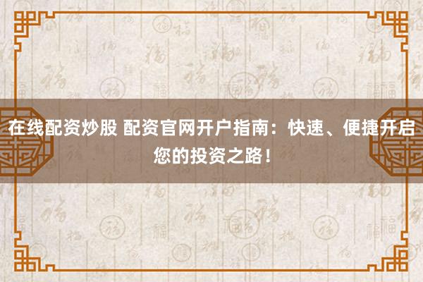 在线配资炒股 配资官网开户指南：快速、便捷开启您的投资之路！
