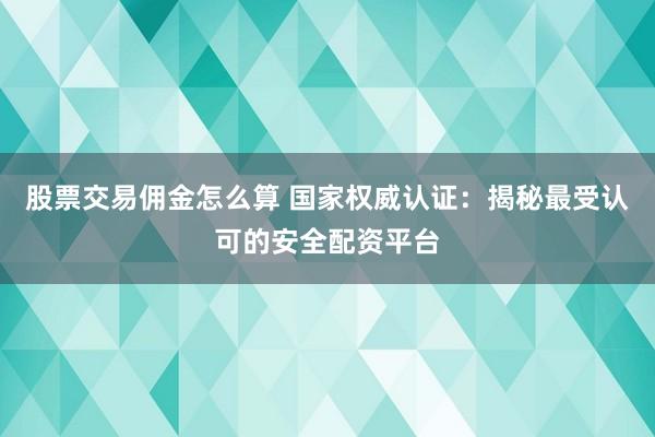 股票交易佣金怎么算 国家权威认证：揭秘最受认可的安全配资平台