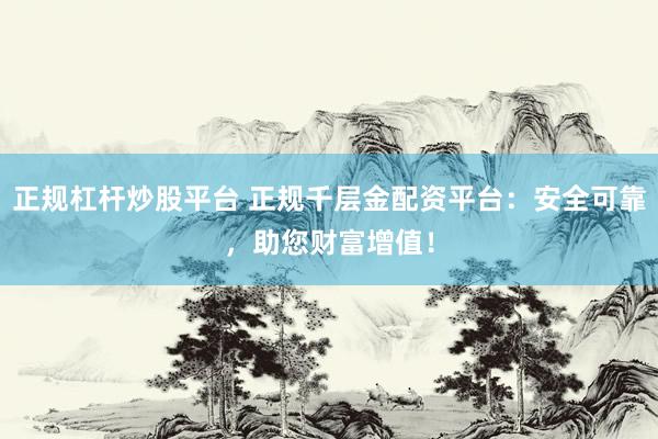 正规杠杆炒股平台 正规千层金配资平台：安全可靠，助您财富增值！