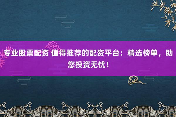 专业股票配资 值得推荐的配资平台：精选榜单，助您投资无忧！