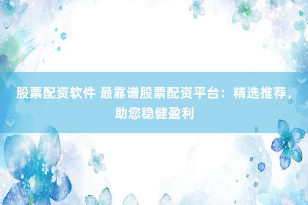 股票配资软件 最靠谱股票配资平台：精选推荐，助您稳健盈利