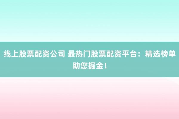线上股票配资公司 最热门股票配资平台：精选榜单助您掘金！