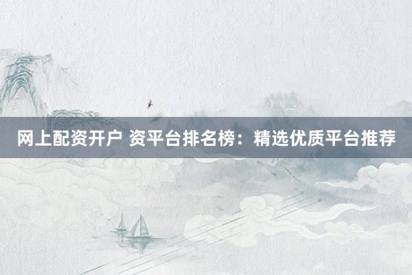 网上配资开户 资平台排名榜：精选优质平台推荐