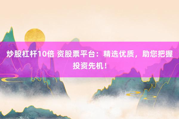 炒股杠杆10倍 资股票平台：精选优质，助您把握投资先机！