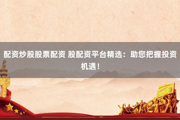 配资炒股股票配资 股配资平台精选：助您把握投资机遇！